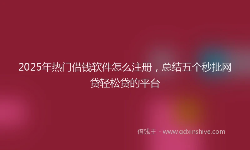2025年热门借钱软件怎么注册，总结五个秒批网贷轻松贷的平台