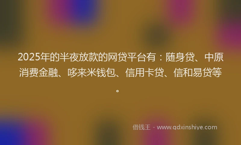 2025年的半夜放款的网贷平台有：随身贷、中原消费金融、哆来米钱包、信用卡贷、信和易贷等。