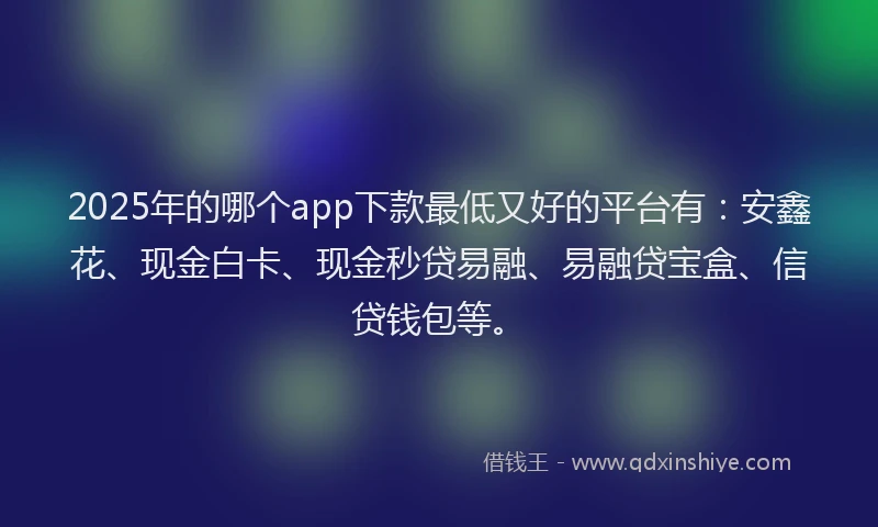 2025年的哪个app下款最低又好的平台有：安鑫花、现金白卡、现金秒贷易融、易融贷宝盒、信贷钱包等。