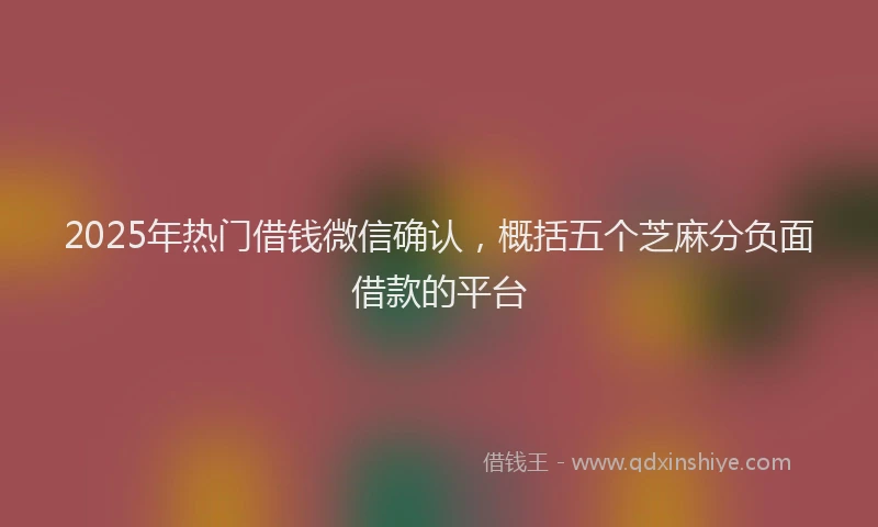 2025年热门借钱微信确认，概括五个芝麻分负面借款的平台