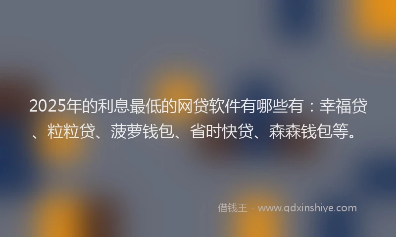 2025年的利息最低的网贷软件有哪些有：幸福贷、粒粒贷、菠萝钱包、省时快贷、森森钱包等。