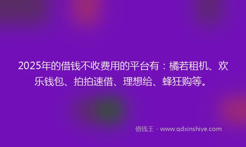 2025年的借钱不收费用的平台有：橘若租机、欢乐钱包、拍拍速借、理想给、蜂狂购等。