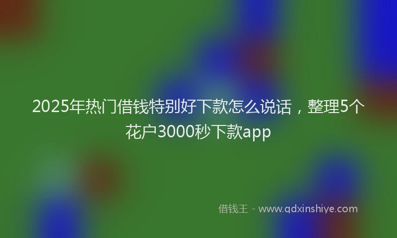 2025年热门借钱特别好下款怎么说话，整理5个花户3000秒下款app