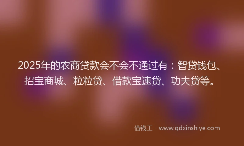 2025年的农商贷款会不会不通过有：智贷钱包、招宝商城、粒粒贷、借款宝速贷、功夫贷等。