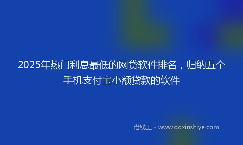 2025年热门利息最低的网贷软件排名，归纳五个手机支付宝小额贷款的软件