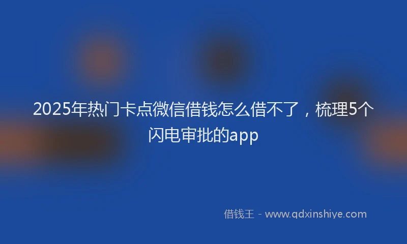 2025年热门卡点微信借钱怎么借不了，梳理5个闪电审批的app