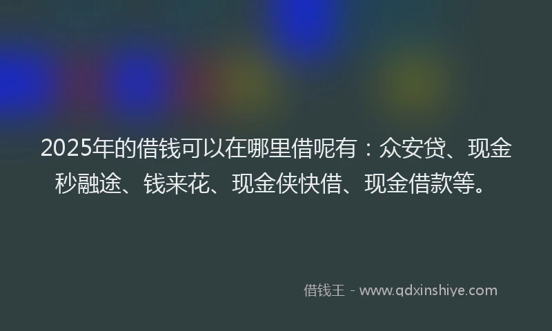 2025年的借钱可以在哪里借呢有：众安贷、现金秒融途、钱来花、现金侠快借、现金借款等。