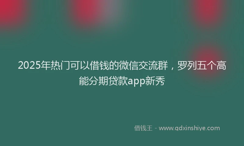 2025年热门可以借钱的微信交流群，罗列五个高能分期贷款app新秀