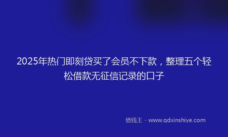 2025年热门即刻贷买了会员不下款，整理五个轻松借款无征信记录的口子