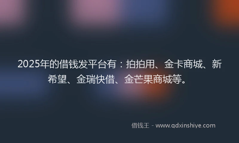2025年的借钱发平台有：拍拍用、金卡商城、新希望、金瑞快借、金芒果商城等。