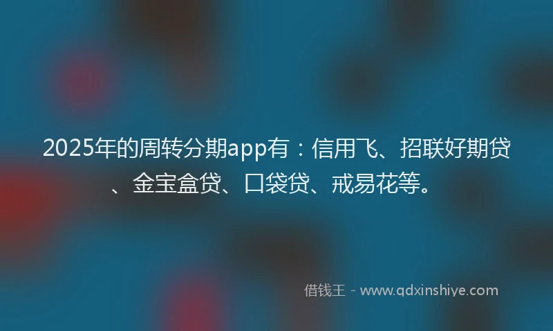 2025年的周转分期app有：信用飞、招联好期贷、金宝盒贷、口袋贷、戒易花等。