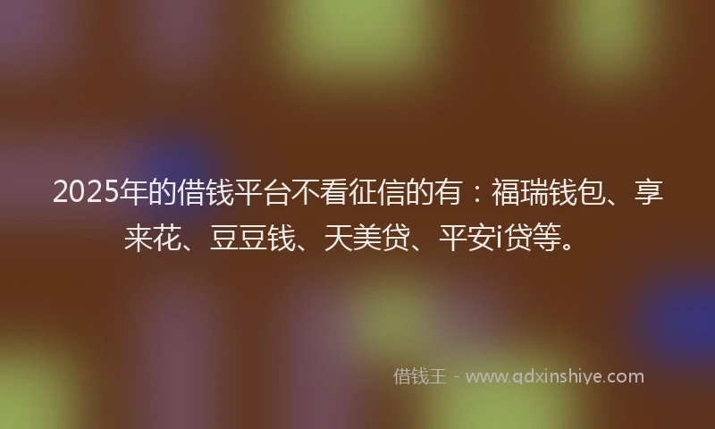2025年的借钱平台不看征信的有：福瑞钱包、享来花、豆豆钱、天美贷、平安i贷等。