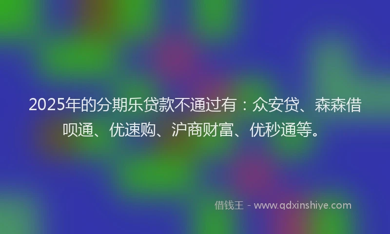 2025年的分期乐贷款不通过有：众安贷、森森借呗通、优速购、沪商财富、优秒通等。