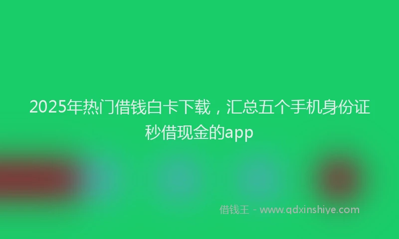 2025年热门借钱白卡下载，汇总五个手机身份证秒借现金的app