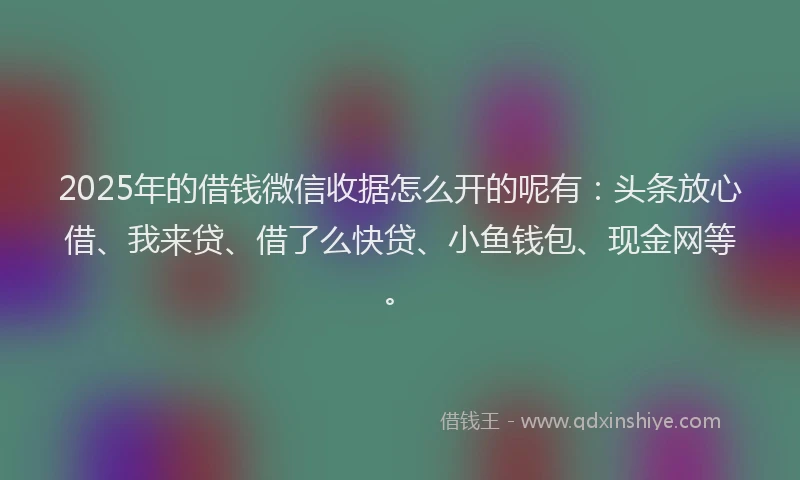 2025年的借钱微信收据怎么开的呢有：头条放心借、我来贷、借了么快贷、小鱼钱包、现金网等。
