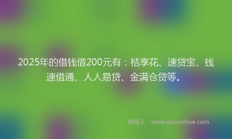 2025年的借钱借200元有：桔享花、速贷宝、钱速借通、人人易贷、金满仓贷等。