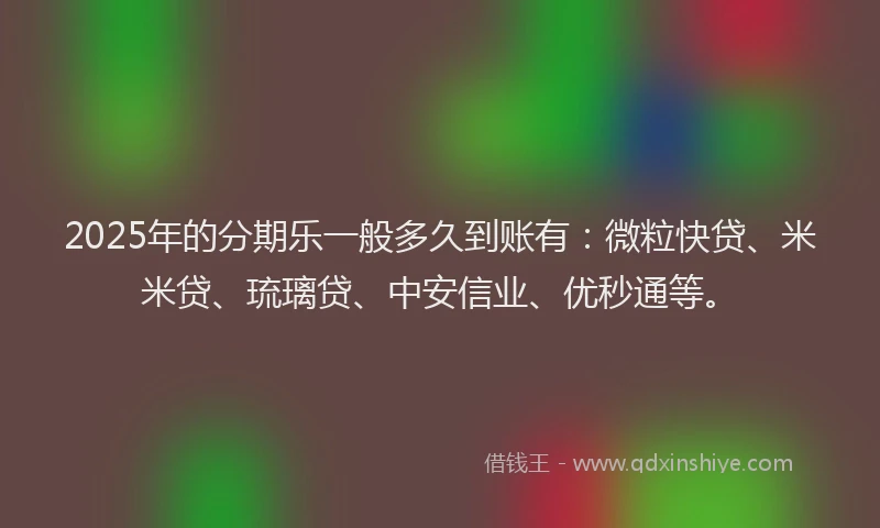 2025年的分期乐一般多久到账有：微粒快贷、米米贷、琉璃贷、中安信业、优秒通等。
