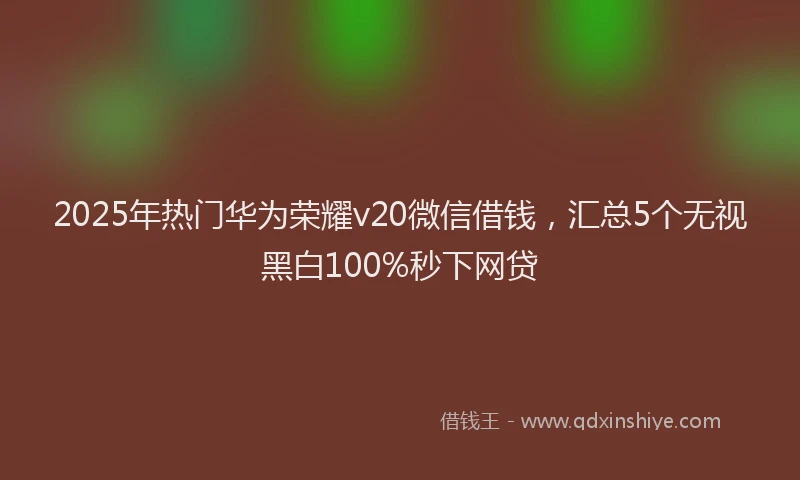 2025年热门华为荣耀v20微信借钱，汇总5个无视黑白100%秒下网贷