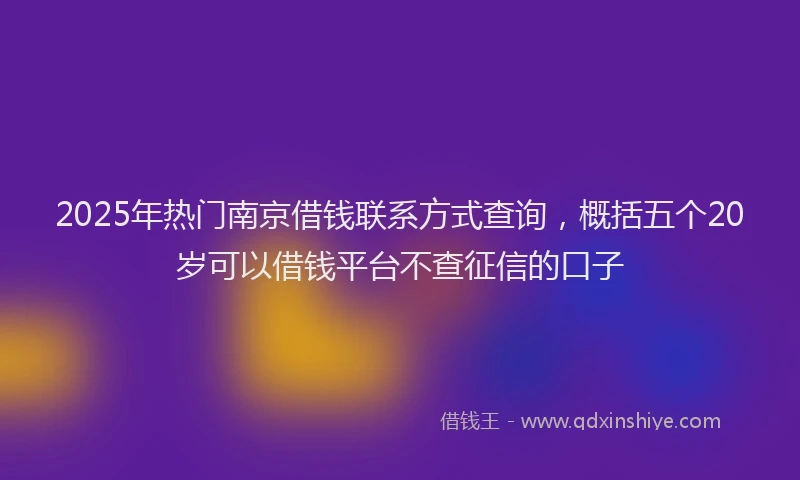 2025年热门南京借钱联系方式查询，概括五个20岁可以借钱平台不查征信的口子