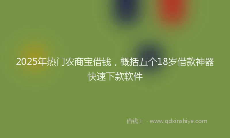 2025年热门农商宝借钱，概括五个18岁借款神器快速下款软件