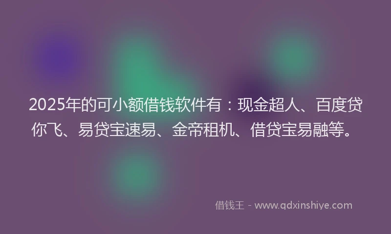 2025年的可小额借钱软件有：现金超人、百度贷你飞、易贷宝速易、金帝租机、借贷宝易融等。