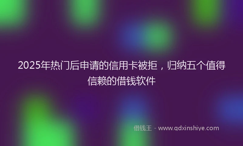 2025年热门后申请的信用卡被拒，归纳五个值得信赖的借钱软件