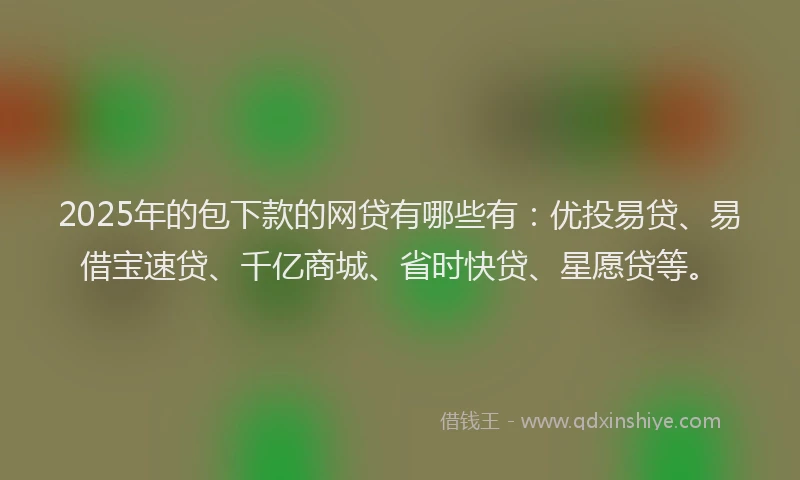 2025年的包下款的网贷有哪些有：优投易贷、易借宝速贷、千亿商城、省时快贷、星愿贷等。