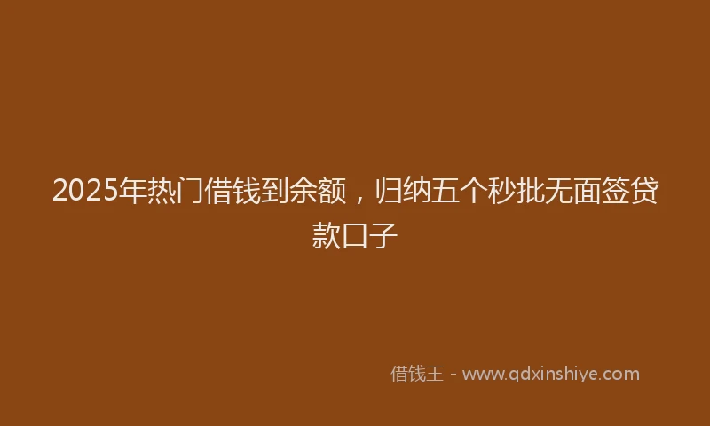 2025年热门借钱到余额，归纳五个秒批无面签贷款口子
