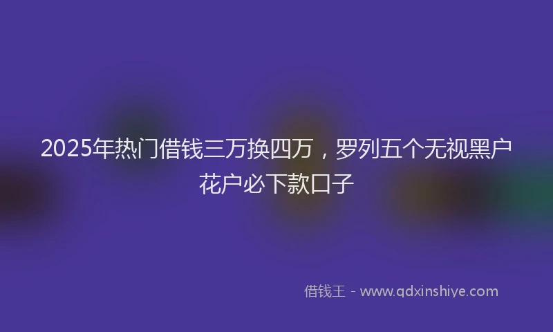 2025年热门借钱三万换四万，罗列五个无视黑户花户必下款口子