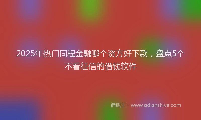 2025年热门同程金融哪个资方好下款，盘点5个不看征信的借钱软件