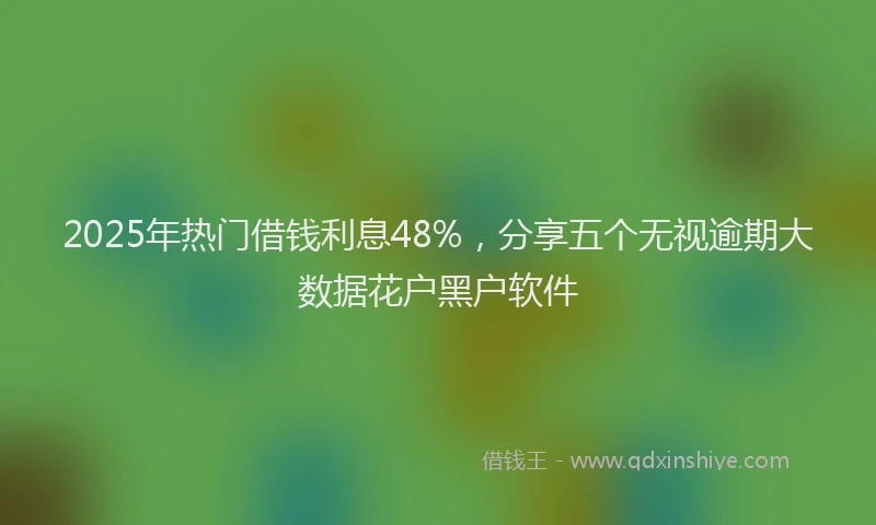 2025年热门借钱利息48%，分享五个无视逾期大数据花户黑户软件