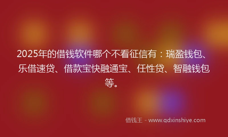 2025年的借钱软件哪个不看征信有：瑞盈钱包、乐借速贷、借款宝快融通宝、任性贷、智融钱包等。