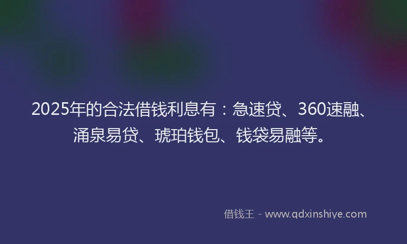 2025年的合法借钱利息有：急速贷、360速融、涌泉易贷、琥珀钱包、钱袋易融等。
