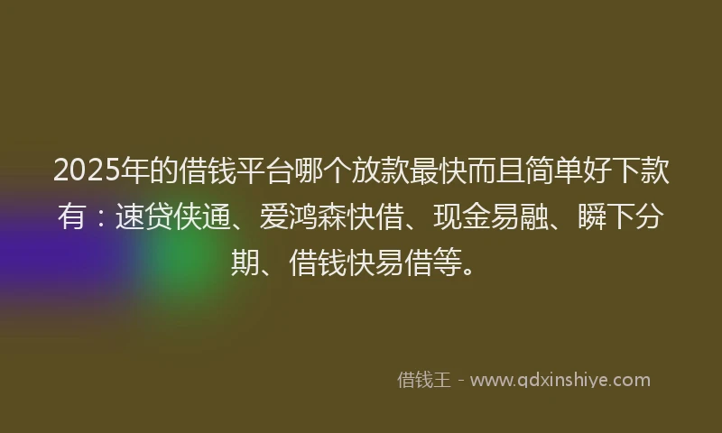 2025年的借钱平台哪个放款最快而且简单好下款有：速贷侠通、爱鸿森快借、现金易融、瞬下分期、借钱快易借等。