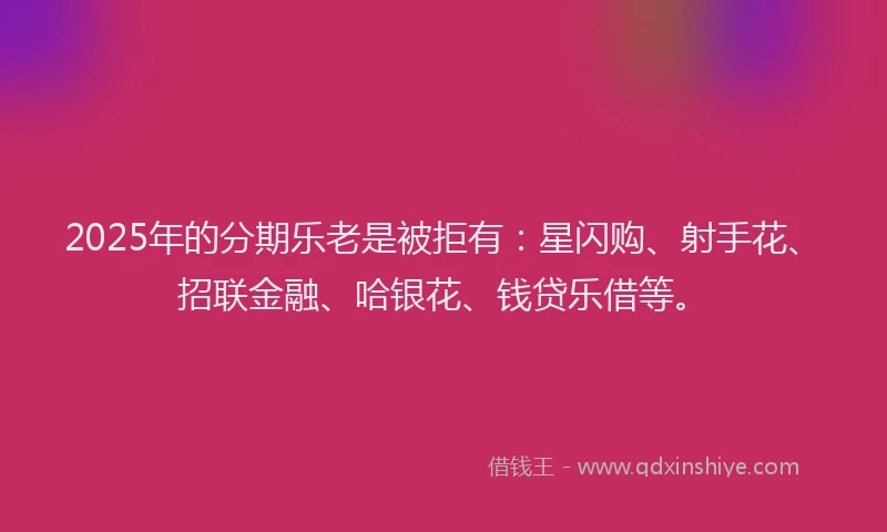 2025年的分期乐老是被拒有：星闪购、射手花、招联金融、哈银花、钱贷乐借等。