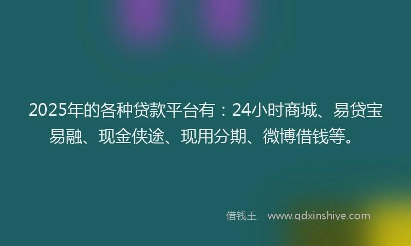 2025年的各种贷款平台有：24小时商城、易贷宝易融、现金侠途、现用分期、微博借钱等。
