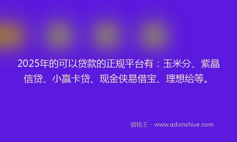 2025年的可以贷款的正规平台有：玉米分、紫晶信贷、小赢卡贷、现金侠易借宝、理想给等。