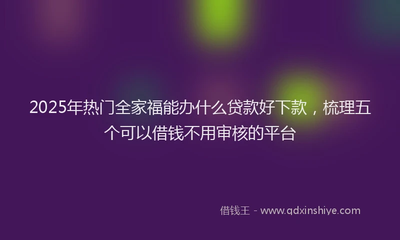 2025年热门全家福能办什么贷款好下款，梳理五个可以借钱不用审核的平台