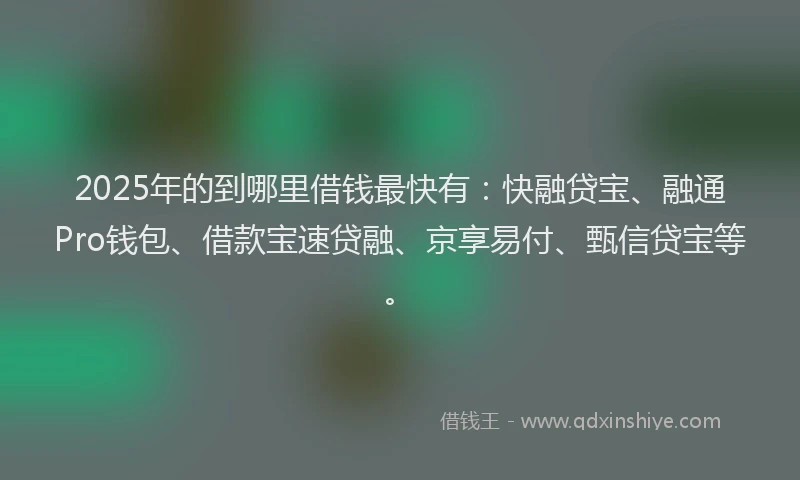 2025年的到哪里借钱最快有：快融贷宝、融通Pro钱包、借款宝速贷融、京享易付、甄信贷宝等。