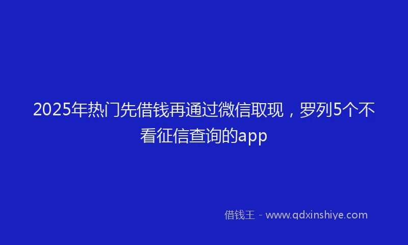 2025年热门先借钱再通过微信取现，罗列5个不看征信查询的app