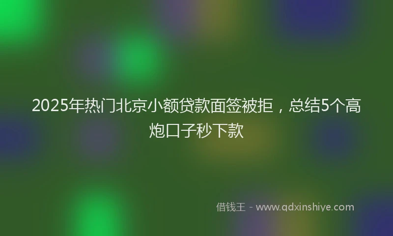 2025年热门北京小额贷款面签被拒，总结5个高炮口子秒下款
