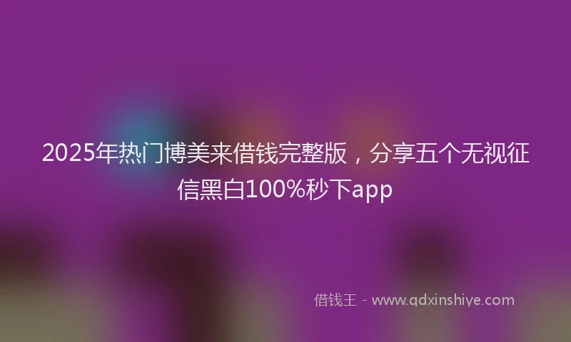 2025年热门博美来借钱完整版，分享五个无视征信黑白100%秒下app