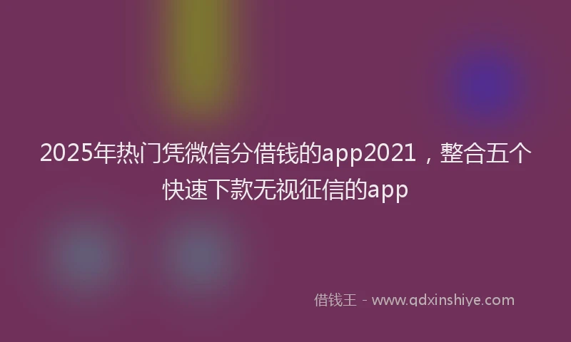 2025年热门凭微信分借钱的app2021，整合五个快速下款无视征信的app