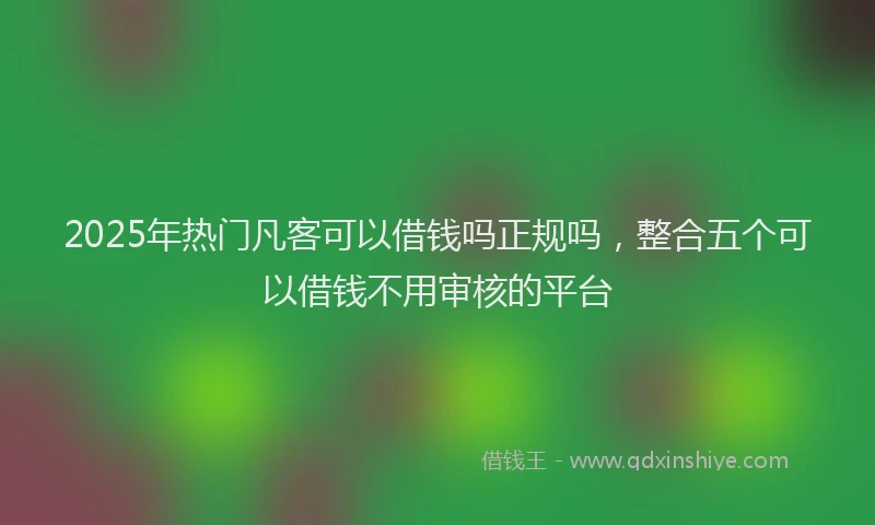 2025年热门凡客可以借钱吗正规吗，整合五个可以借钱不用审核的平台