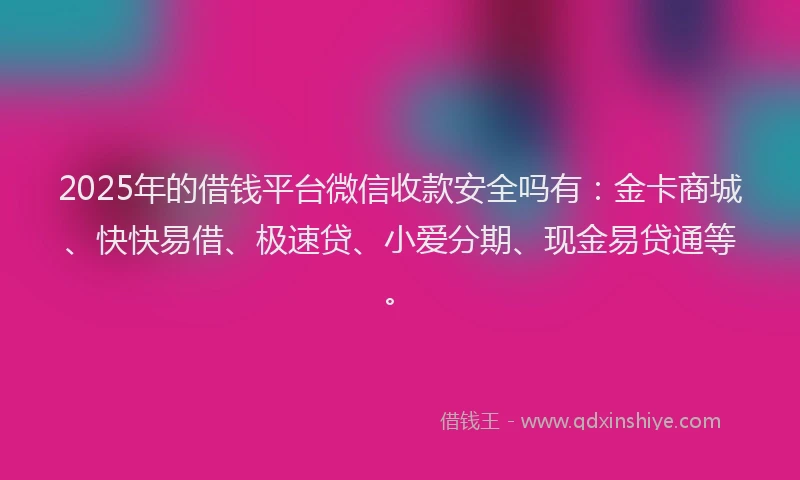 2025年的借钱平台微信收款安全吗有：金卡商城、快快易借、极速贷、小爱分期、现金易贷通等。