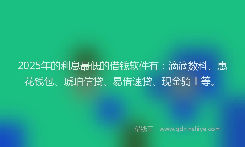 2025年的利息最低的借钱软件有：滴滴数科、惠花钱包、琥珀信贷、易借速贷、现金骑士等。