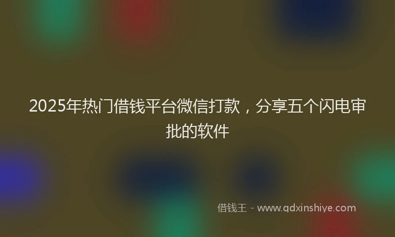 2025年热门借钱平台微信打款，分享五个闪电审批的软件