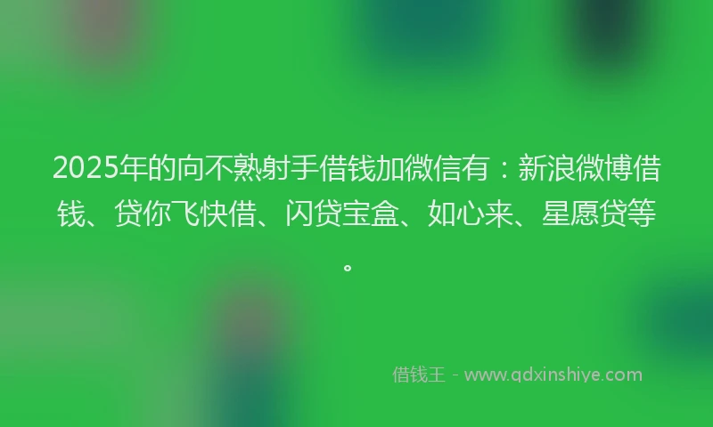 2025年的向不熟射手借钱加微信有：新浪微博借钱、贷你飞快借、闪贷宝盒、如心来、星愿贷等。