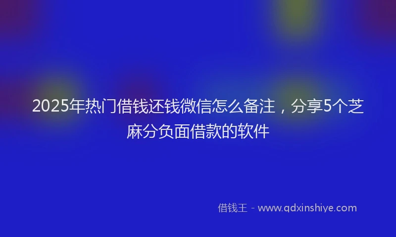 2025年热门借钱还钱微信怎么备注，分享5个芝麻分负面借款的软件