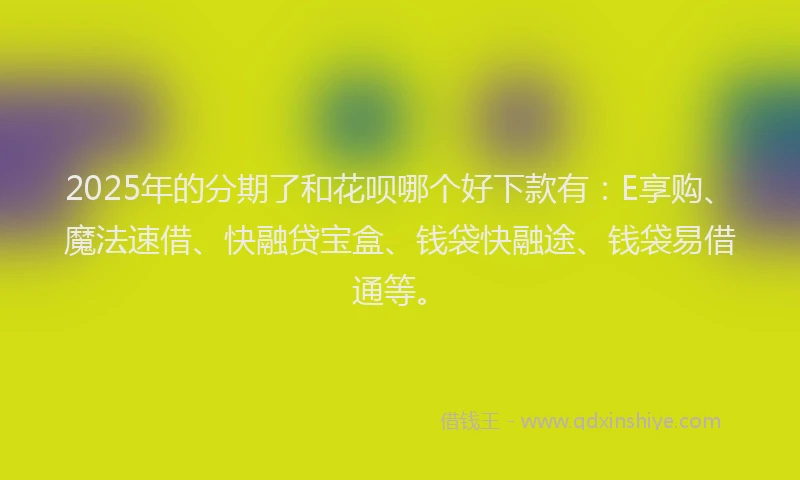 2025年的分期了和花呗哪个好下款有：E享购、魔法速借、快融贷宝盒、钱袋快融途、钱袋易借通等。